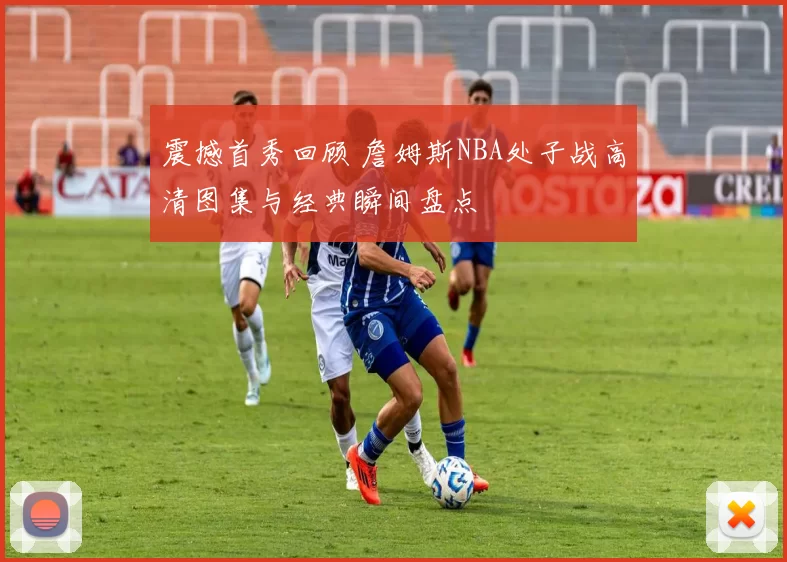 震撼首秀回顾 詹姆斯NBA处子战高清图集与经典瞬间盘点