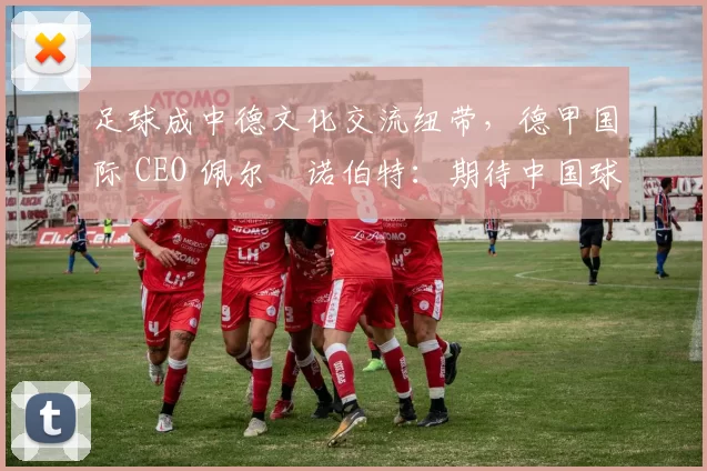 足球成中德文化交流纽带，德甲国际 CEO 佩尔・诺伯特：期待中国球员登场