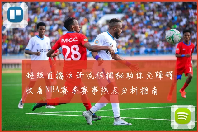超级直播注册流程揭秘助你无障碍收看NBA赛季赛事热点分析指南