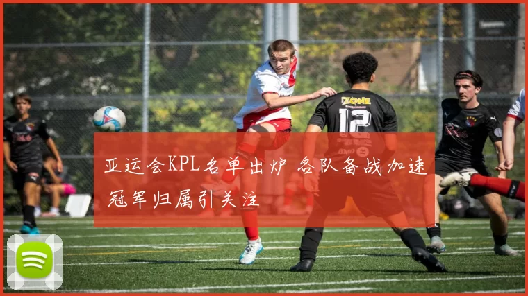 亚运会KPL名单出炉 各队备战加速 冠军归属引关注