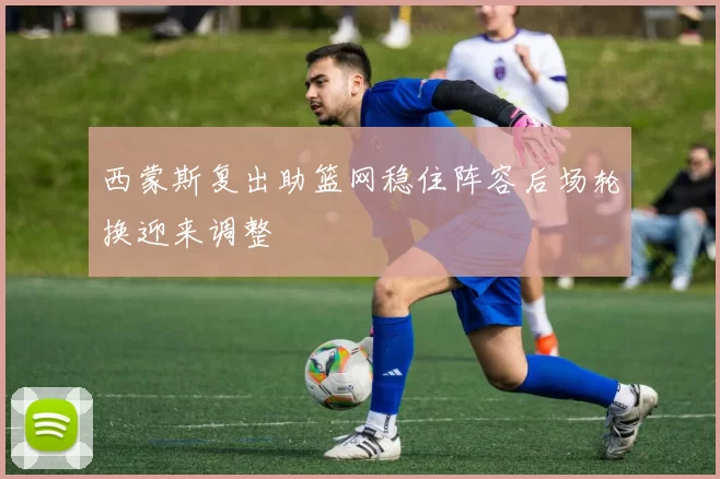 西蒙斯复出助篮网稳住阵容后场轮换迎来调整