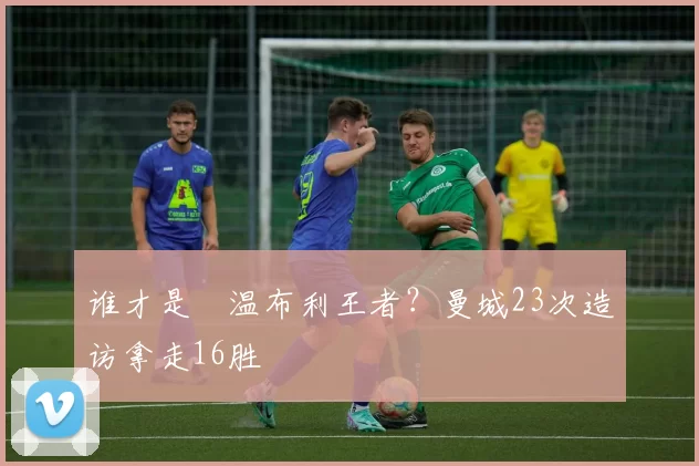 谁才是​温布利王者？曼城23次造访拿走16胜