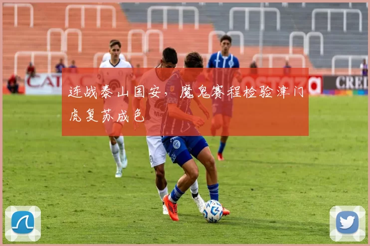 连战泰山国安，魔鬼赛程检验津门虎复苏成色