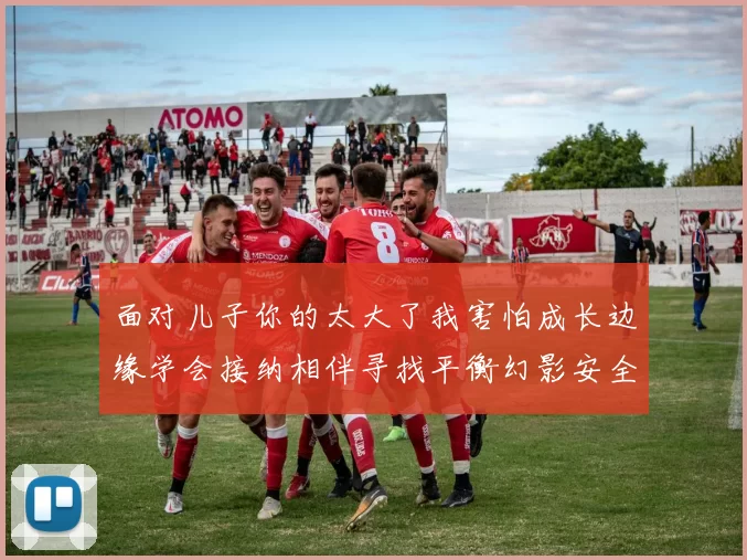 面对儿子你的太大了我害怕成长边缘学会接纳相伴寻找平衡幻影安全感