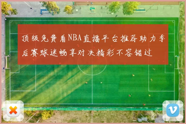 顶级免费看NBA直播平台推荐助力季后赛球迷畅享对决精彩不容错过