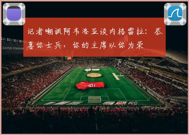 记者嘲讽阿韦洛亚谈内格雷拉：恭喜你士兵，你的主席以你为荣