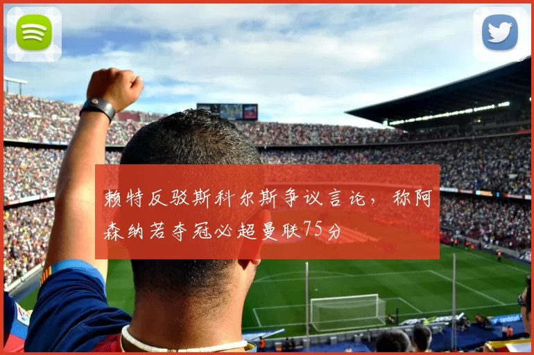 赖特反驳斯科尔斯争议言论，称阿森纳若夺冠必超曼联75分