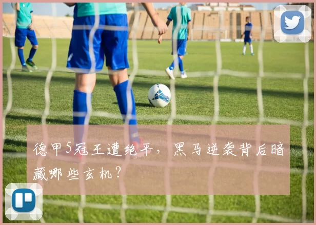 德甲5冠王遭绝平,黑马逆袭背后暗藏哪些玄机?