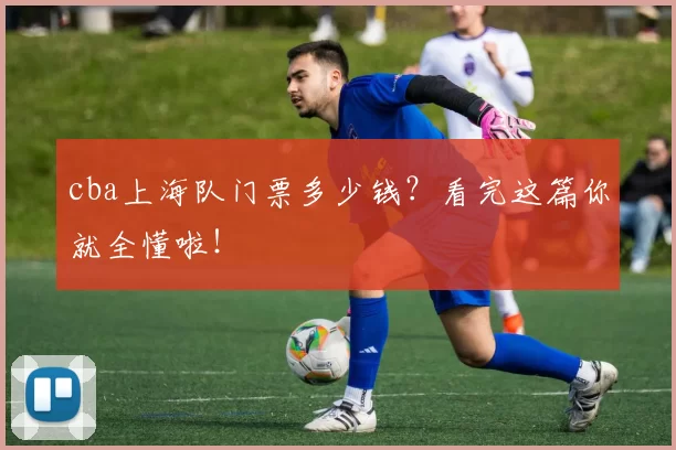 cba上海队门票多少钱？看完这篇你就全懂啦！