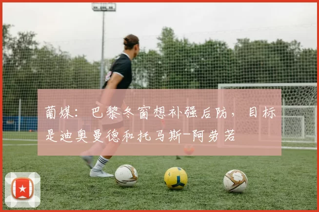 葡媒:巴黎冬窗想补强后防,目标是迪奥曼德和托马斯-阿劳若