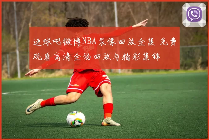 速球吧微博NBA录像回放全集 免费观看高清全场回放与精彩集锦
