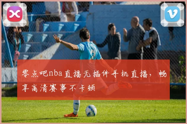 零点吧nba直播无插件手机直播，畅享高清赛事不卡顿