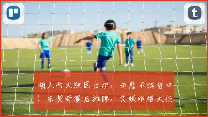 湖人两大败因出炉，老詹不找借口！东契奇赛后摊牌，艾顿难堪大任