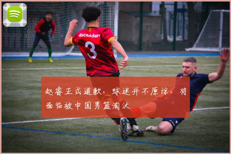 赵睿正式道歉，球迷并不原谅，将面临被中国男篮淘汰