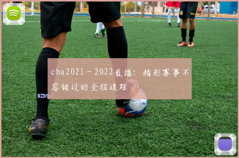 cba2021 - 2022直播:精彩赛事不容错过的全程追踪