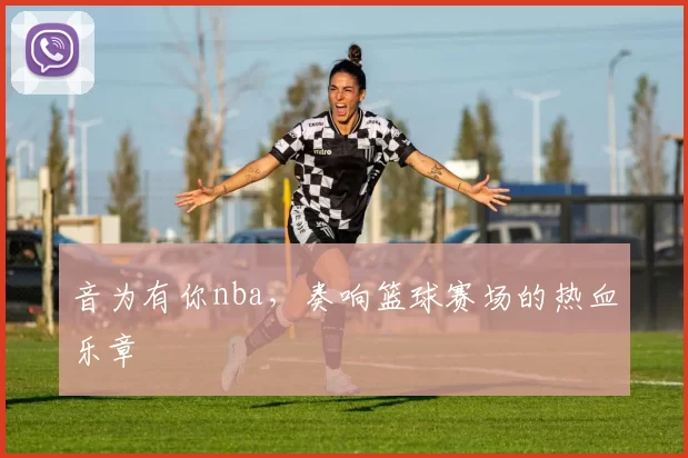音为有你nba，奏响篮球赛场的热血乐章
