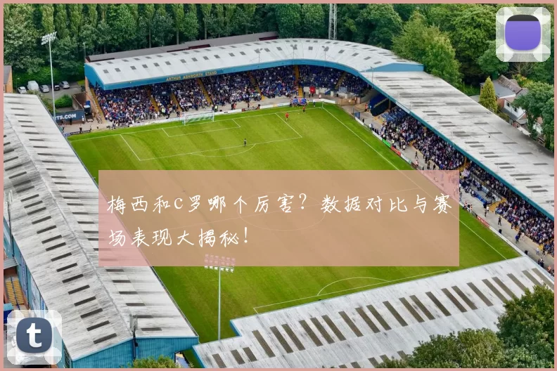 梅西和c罗哪个厉害？数据对比与赛场表现大揭秘！