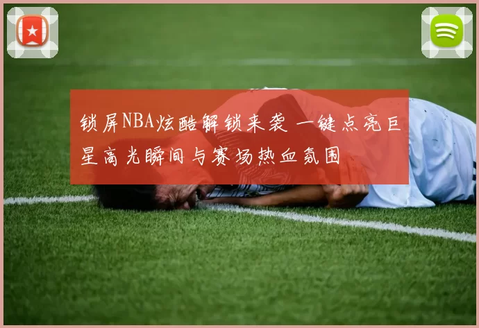 锁屏NBA炫酷解锁来袭 一键点亮巨星高光瞬间与赛场热血氛围